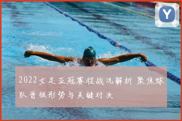 2022女足亚冠赛程战况解析 聚焦球队晋级形势与关键对决