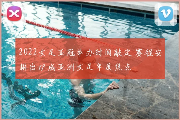 2022女足亚冠举办时间敲定 赛程安排出炉成亚洲女足年度焦点