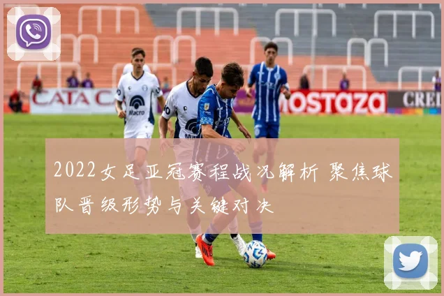 2022女足亚冠赛程战况解析 聚焦球队晋级形势与关键对决